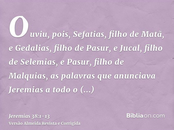 Ouviu, pois, Sefatias, filho de Matã, e Gedalias, filho de Pasur, e Jucal, filho de Selemias, e Pasur, filho de Malquias, as palavras que anunciava Jeremias a t