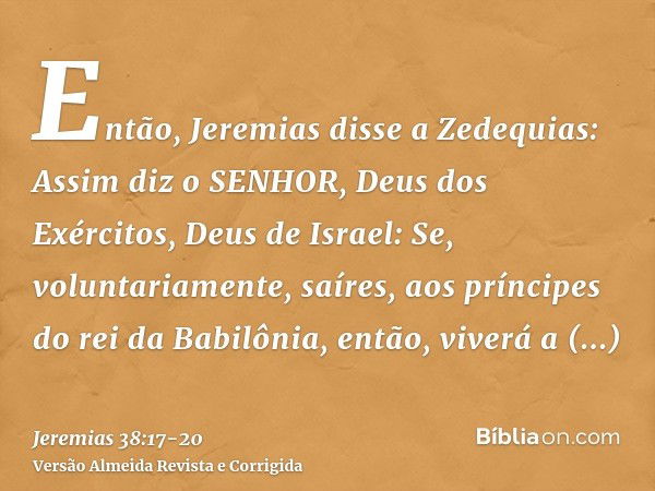 Então, Jeremias disse a Zedequias: Assim diz o SENHOR, Deus dos Exércitos, Deus de Israel: Se, voluntariamente, saíres, aos príncipes do rei da Babilônia, então