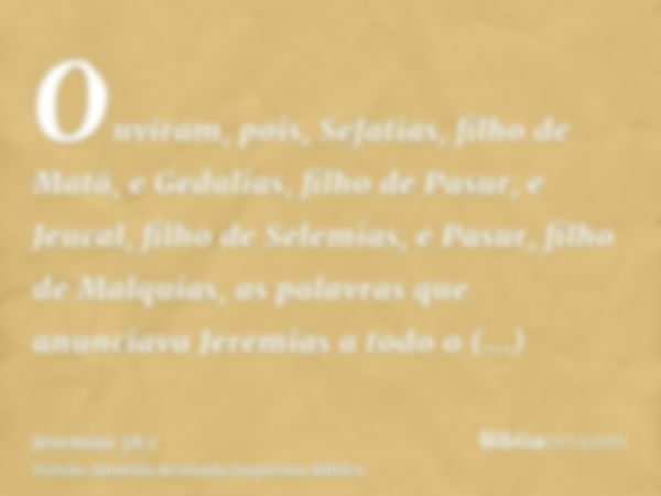 Ouviram, pois, Sefatias, filho de Matã, e Gedalias, filho de Pasur, e Jeucal, filho de Selemias, e Pasur, filho de Malquias, as palavras que anunciava Jeremias 