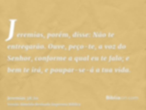 Jeremias, porém, disse: Não te entregarão. Ouve, peço-te, a voz do Senhor, conforme a qual eu te falo; e bem te irá, e poupar-se-á a tua vida.