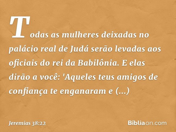 Todas as mulheres deixadas no palácio real de Judá serão levadas aos oficiais do rei da Babilônia. E elas dirão a você:
'Aqueles teus amigos de confiança
te eng