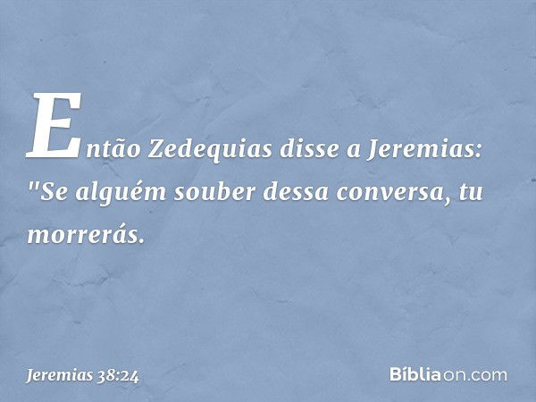 Então Zedequias disse a Jeremias: "Se alguém souber dessa conversa, tu morrerás. -- Jeremias 38:24