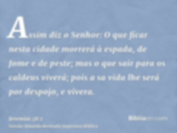 Assim diz o Senhor: O que ficar nesta cidade morrerá à espada, de fome e de peste; mas o que sair para os caldeus viverá; pois a sa vida lhe será por despojo, e