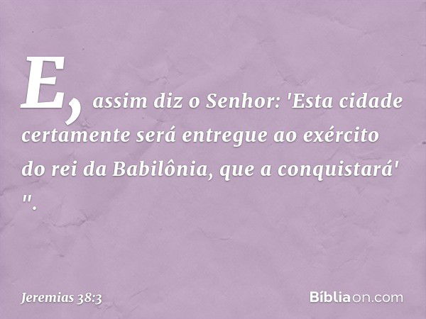 E, assim diz o Senhor: 'Esta cidade certamen­te será entregue ao exército do rei da Babilônia, que a conquistará' ". -- Jeremias 38:3