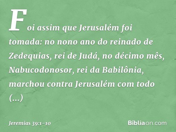 Foi assim que Jerusalém foi tomada: no nono ano do reinado de Zedequias, rei de Judá, no décimo mês, Nabucodonosor, rei da Babilônia, marchou contra Jerusalém c