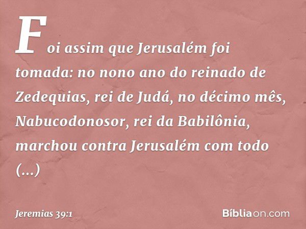 Foi assim que Jerusalém foi tomada: no nono ano do reinado de Zedequias, rei de Judá, no décimo mês, Nabucodonosor, rei da Babilônia, marchou contra Jerusalém c