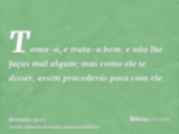 Toma-o, e trata-o bem, e não lhe faças mal algum; mas como ele te disser, assim procederás para com ele.