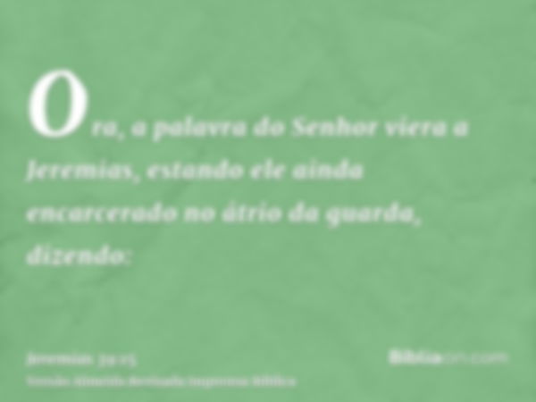 Ora, a palavra do Senhor viera a Jeremias, estando ele ainda encarcerado no átrio da guarda, dizendo: