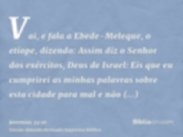 Vai, e fala a Ebede-Meleque, o etíope, dizendo: Assim diz o Senhor dos exércitos, Deus de Israel: Eis que eu cumprirei as minhas palavras sobre esta cidade para