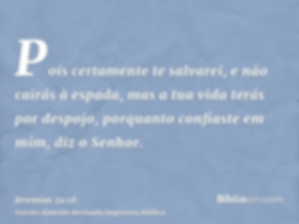 Pois certamente te salvarei, e não cairás à espada, mas a tua vida terás por despojo, porquanto confiaste em mim, diz o Senhor.