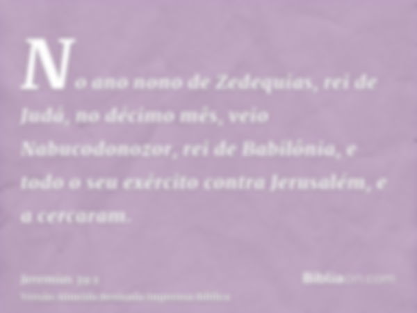 No ano nono de Zedequias, rei de Judá, no décimo mês, veio Nabucodonozor, rei de Babilônia, e todo o seu exército contra Jerusalém, e a cercaram.