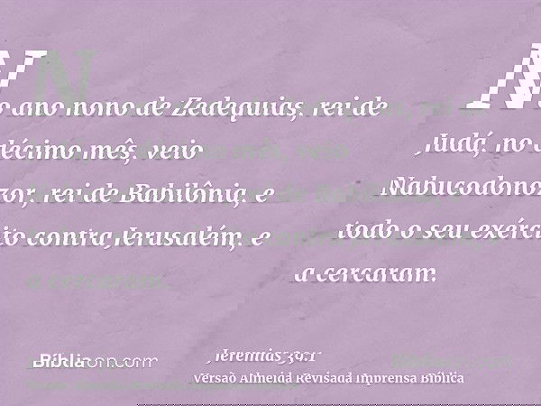 No ano nono de Zedequias, rei de Judá, no décimo mês, veio Nabucodonozor, rei de Babilônia, e todo o seu exército contra Jerusalém, e a cercaram.