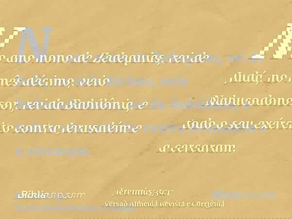 No ano nono de Zedequias, rei de Judá, no mês décimo, veio Nabucodonosor, rei da Babilônia, e todo o seu exército contra Jerusalém e a cercaram.