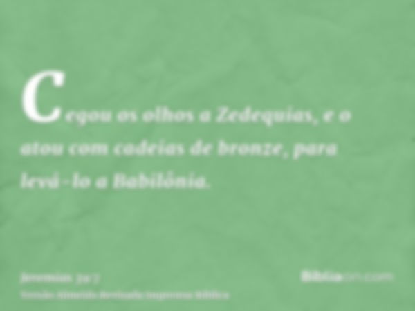 Cegou os olhos a Zedequias, e o atou com cadeias de bronze, para levá-lo a Babilônia.