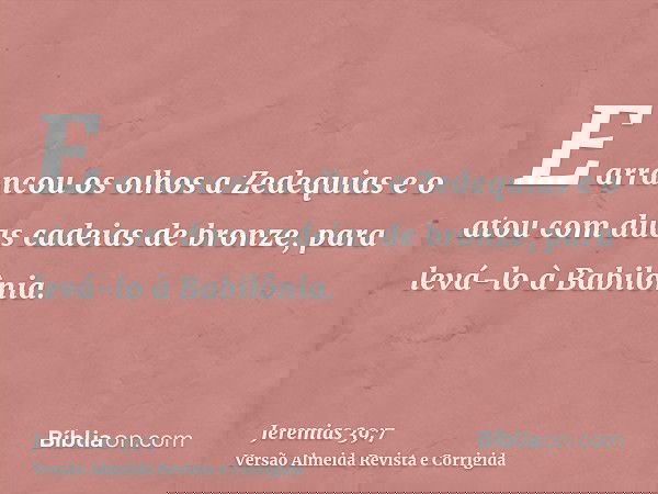 E arrancou os olhos a Zedequias e o atou com duas cadeias de bronze, para levá-lo à Babilônia.