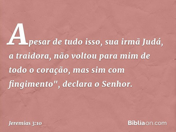 Apesar de tudo isso, sua irmã Judá, a traidora, não voltou para mim de todo o coração, mas sim com fingimento", declara o Senhor. -- Jeremias 3:10