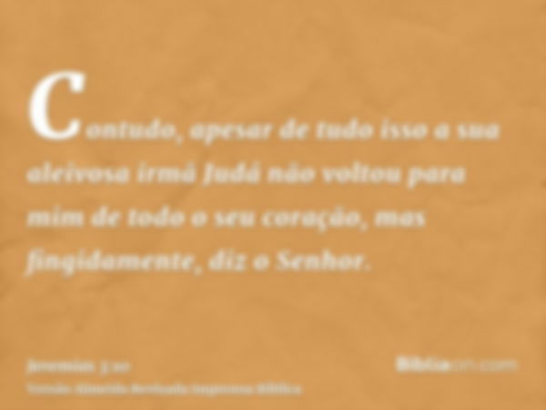 Contudo, apesar de tudo isso a sua aleivosa irmã Judá não voltou para mim de todo o seu coração, mas fingidamente, diz o Senhor.