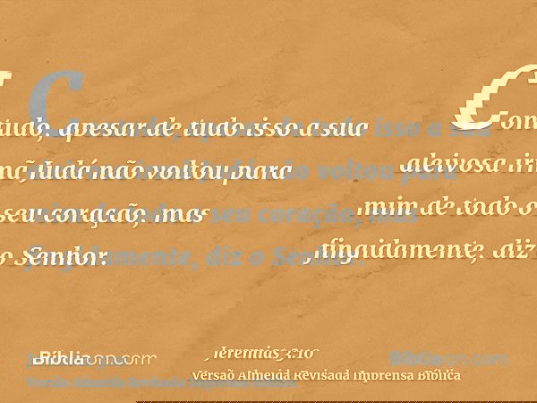 Contudo, apesar de tudo isso a sua aleivosa irmã Judá não voltou para mim de todo o seu coração, mas fingidamente, diz o Senhor.