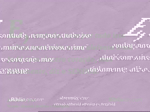 E, contudo, nem por tudo isso voltou para mim a sua aleivosa irmã Judá com sincero coração, mas falsamente, diz o SENHOR.