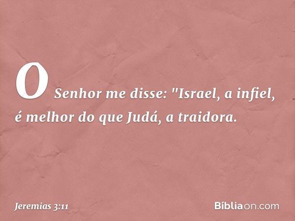 O Senhor me disse: "Israel, a infiel, é melhor do que Judá, a traidora. -- Jeremias 3:11