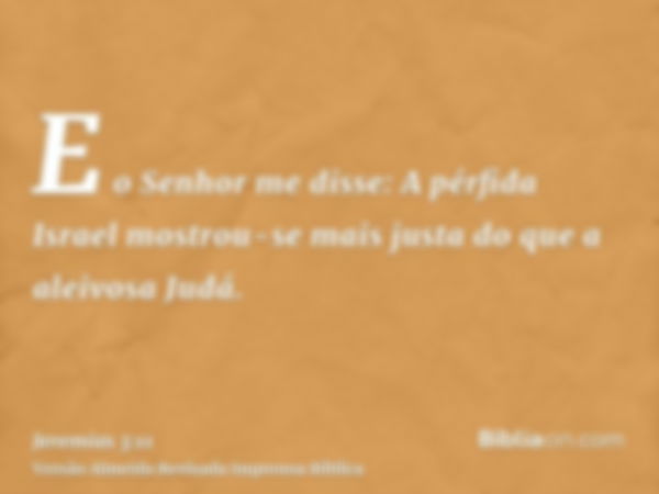 E o Senhor me disse: A pérfida Israel mostrou-se mais justa do que a aleivosa Judá.