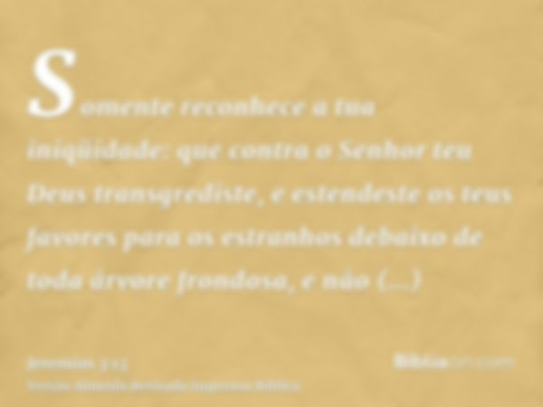 Somente reconhece a tua iniqüidade: que contra o Senhor teu Deus transgrediste, e estendeste os teus favores para os estranhos debaixo de toda árvore frondosa, 