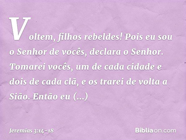 "Voltem, filhos rebeldes! Pois eu sou o Senhor de vocês", declara o Senhor. "Tomarei vocês, um de cada cidade e dois de cada clã, e os trarei de volta a Sião. E