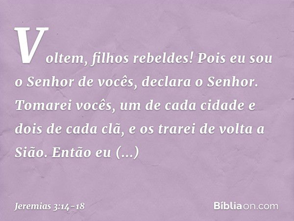 "Voltem, filhos rebeldes! Pois eu sou o Senhor de vocês", declara o Senhor. "Tomarei vocês, um de cada cidade e dois de cada clã, e os trarei de volta a Sião. E