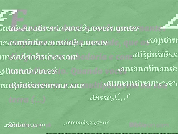 Então eu darei a vocês governantes conforme a minha vontade, que os dirigirão com sabedoria e com entendimento. Quando vocês aumentarem e se multiplicarem na s