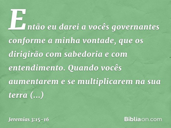 Então eu darei a vocês governan­tes conforme a minha vontade, que os dirigirão com sabedoria e com entendimento. Quando vocês aumentarem e se multiplicarem na s