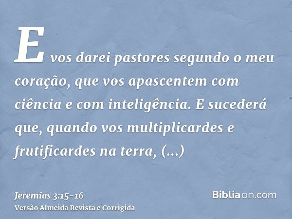 E vos darei pastores segundo o meu coração, que vos apascentem com ciência e com inteligência.E sucederá que, quando vos multiplicardes e frutificardes na terra