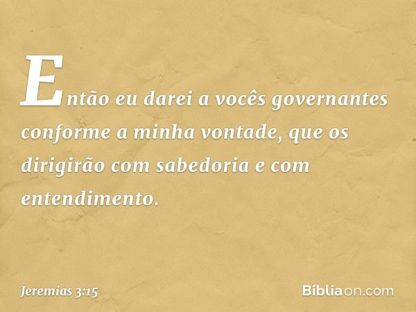 Então eu darei a vocês governan­tes conforme a minha vontade, que os dirigirão com sabedoria e com entendimento. -- Jeremias 3:15