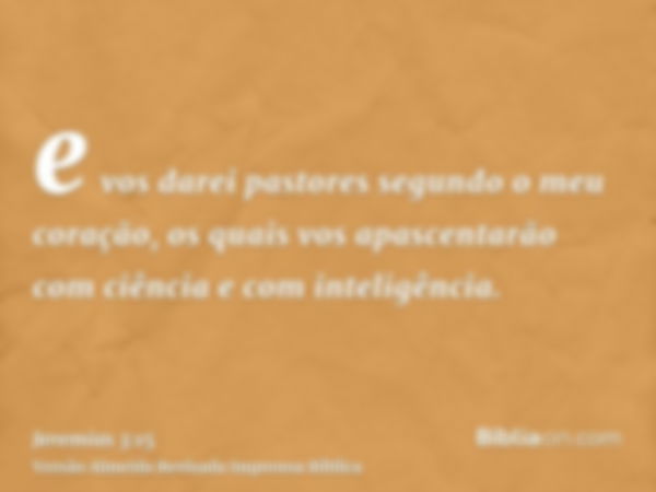 e vos darei pastores segundo o meu coração, os quais vos apascentarão com ciência e com inteligência.