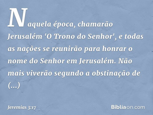 Naquela época, chamarão Jerusalém 'O Trono do Senhor', e todas as nações se reuni­rão para honrar o nome do Senhor em Jerusa­lém. Não mais viverão segundo a obs