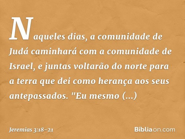 Naqueles dias, a comunidade de Judá caminhará com a comuni­dade de Israel, e juntas voltarão do norte para a terra que dei como herança aos seus antepassa­dos. 