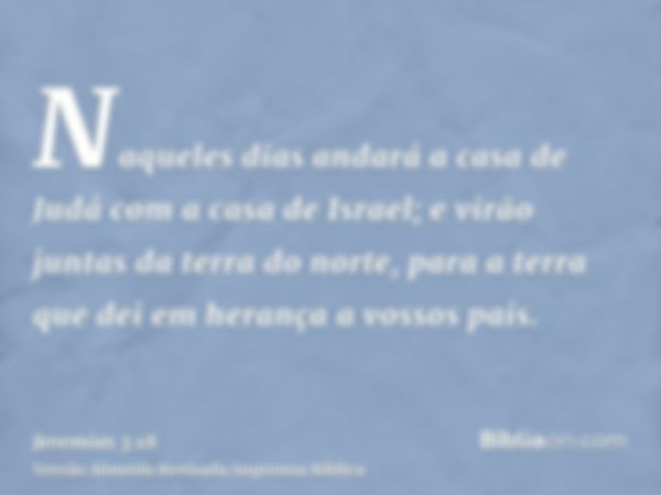 Naqueles dias andará a casa de Judá com a casa de Israel; e virão juntas da terra do norte, para a terra que dei em herança a vossos pais.