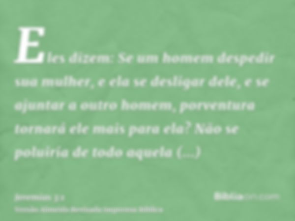 Eles dizem: Se um homem despedir sua mulher, e ela se desligar dele, e se ajuntar a outro homem, porventura tornará ele mais para ela? Não se poluiria de todo a