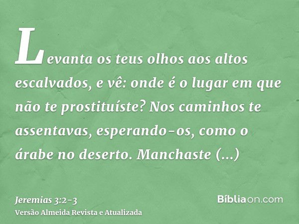 Levanta os teus olhos aos altos escalvados, e vê: onde é o lugar em que não te prostituíste? Nos caminhos te assentavas, esperando-os, como o árabe no deserto. 