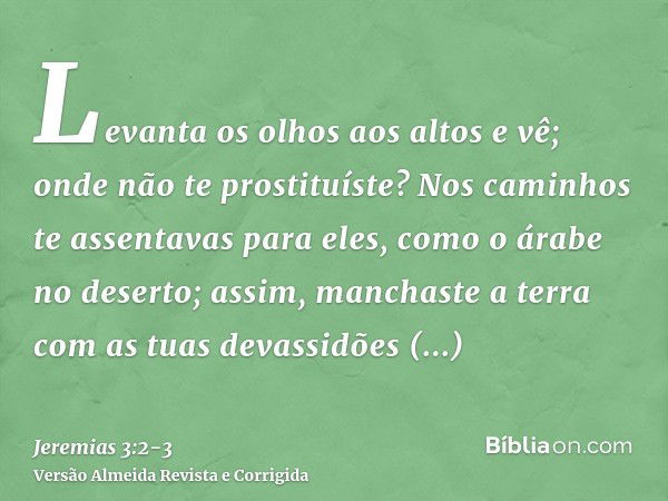 Levanta os olhos aos altos e vê; onde não te prostituíste? Nos caminhos te assentavas para eles, como o árabe no deserto; assim, manchaste a terra com as tuas d