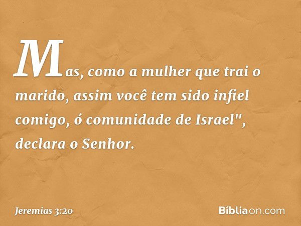 Mas, como a mulher
que trai o marido,
assim você tem sido infiel comigo,
ó comunidade de Israel",
declara o Senhor. -- Jeremias 3:20