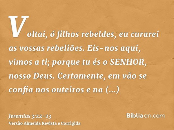 Voltai, ó filhos rebeldes, eu curarei as vossas rebeliões. Eis-nos aqui, vimos a ti; porque tu és o SENHOR, nosso Deus.Certamente, em vão se confia nos outeiros