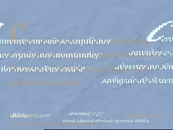 Certamente em vão se confia nos outeiros e nas orgias nas montanhas; deveras no Senhor nosso Deus está a salvação de Israel.