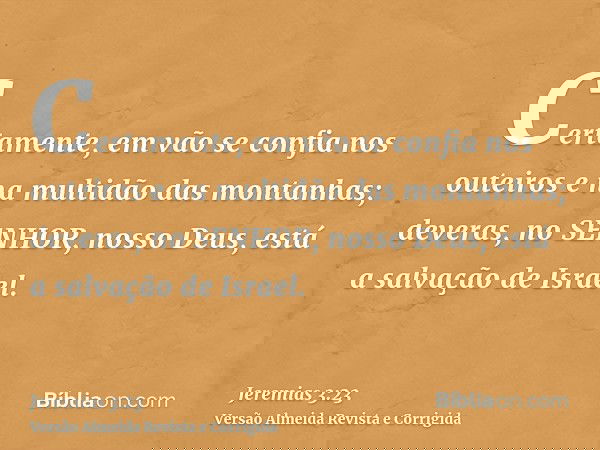 Certamente, em vão se confia nos outeiros e na multidão das montanhas; deveras, no SENHOR, nosso Deus, está a salvação de Israel.