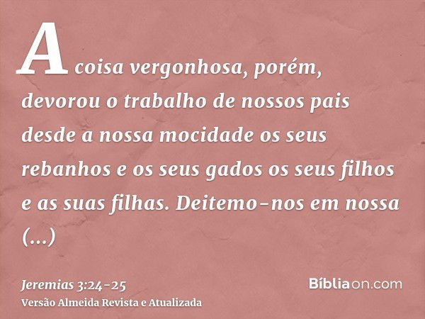 A coisa vergonhosa, porém, devorou o trabalho de nossos pais desde a nossa mocidade os seus rebanhos e os seus gados os seus filhos e as suas filhas.Deitemo-nos