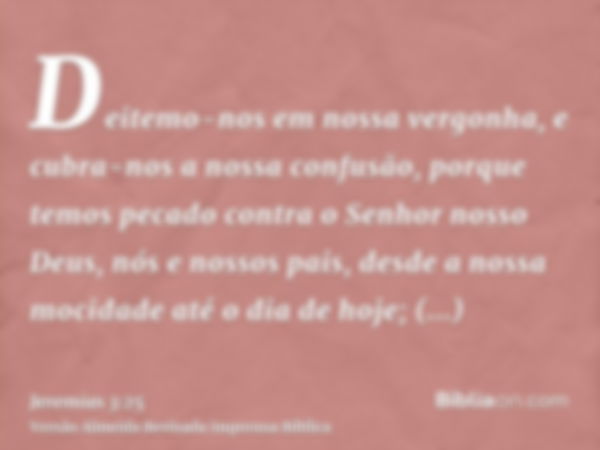 Deitemo-nos em nossa vergonha, e cubra-nos a nossa confusão, porque temos pecado contra o Senhor nosso Deus, nós e nossos pais, desde a nossa mocidade até o dia