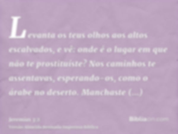 Levanta os teus olhos aos altos escalvados, e vê: onde é o lugar em que não te prostituíste? Nos caminhos te assentavas, esperando-os, como o árabe no deserto. 