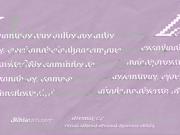 Levanta os teus olhos aos altos escalvados, e vê: onde é o lugar em que não te prostituíste? Nos caminhos te assentavas, esperando-os, como o árabe no deserto. 