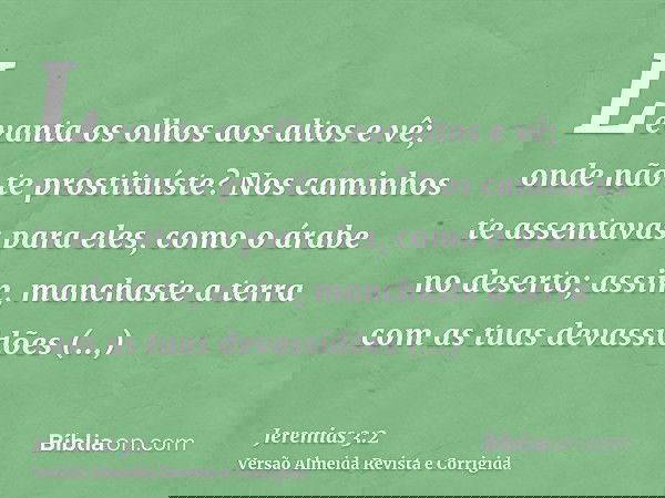 Levanta os olhos aos altos e vê; onde não te prostituíste? Nos caminhos te assentavas para eles, como o árabe no deserto; assim, manchaste a terra com as tuas d