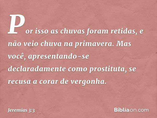 Por isso as chuvas foram retidas,
e não veio chuva na primavera.
Mas você,
apresentando-se declaradamente
como prostituta,
se recusa a corar de vergonha. -- Jer