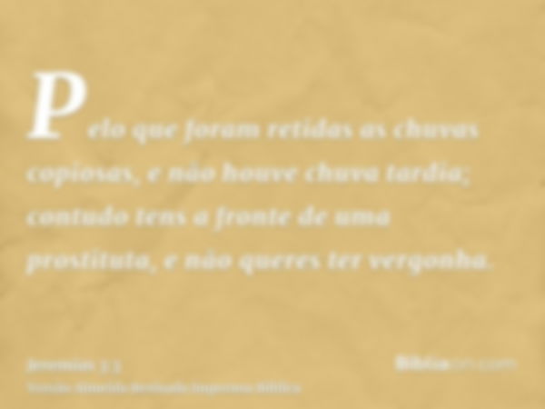 Pelo que foram retidas as chuvas copiosas, e não houve chuva tardia; contudo tens a fronte de uma prostituta, e não queres ter vergonha.